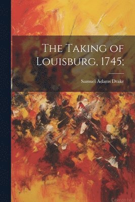Samuel Adams Drake - Taking of Louisburg, 1745;, Häftad