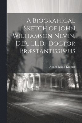 A Biograhical Sketch of John Williamson Nevin, D.D., LL.D., Doctor Prstantissimus 1