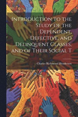 Introduction to the Study of the Dependent, Defective, and Delinquent Classes, and of Their Social T 1