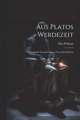 Aus Platos Werdezeit; Philologische Untersuchungen von Max Pohlenz 1