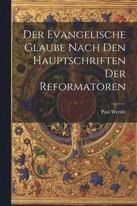 bokomslag Der Evangelische Glaube Nach den Hauptschriften der Reformatoren