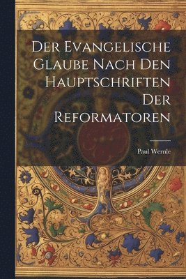 Paul Wernle - Der Evangelische Glaube Nach den Hauptschriften der Reformatoren, Häftad