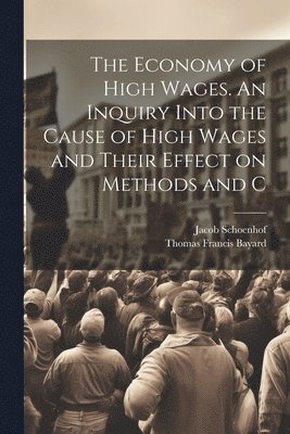 Jacob Schoenhof, Thomas Francis Bayard - Economy of High Wages. An Inquiry Into the Cause of High Wages and Their Effect on Methods and C, Häftad