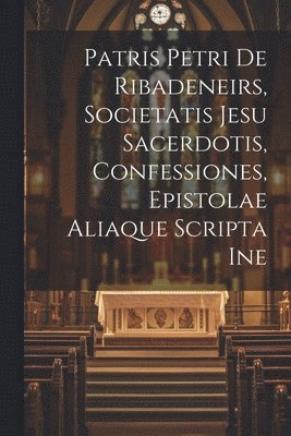 Patris Petri de Ribadeneirs, Societatis Jesu sacerdotis, Confessiones, epistolae aliaque scripta ine 1