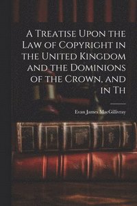 bokomslag A Treatise Upon the law of Copyright in the United Kingdom and the Dominions of the Crown, and in Th