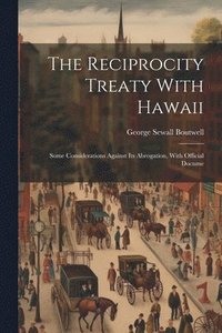 bokomslag The Reciprocity Treaty With Hawaii; Some Considerations Against its Abrogation, With Official Docume