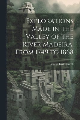 bokomslag Explorations Made in the Valley of the River Madeira, From 1749 to 1868