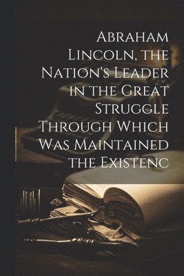 bokomslag Abraham Lincoln, the Nation's Leader in the Great Struggle Through Which was Maintained the Existenc