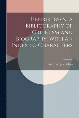 Henrik Ibsen, a Bibliography of Criticism and Biography, With an Index to Characters 1