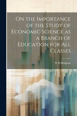 bokomslag On the Importance of the Study of Economic Science as a Branch of Education for all Classes