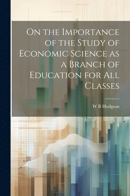 W B Hodgson, W. B. Hodgson - On the Importance of the Study of Economic Science as a Branch of Education for all Classes, Häftad
