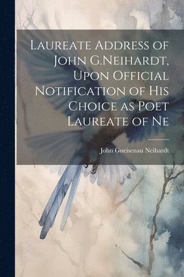 Laureate Address of John G.Neihardt, Upon Official Notification of his Choice as Poet Laureate of Ne