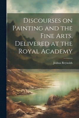 bokomslag Discourses on Painting and the Fine Arts, Delivered at the Royal Academy