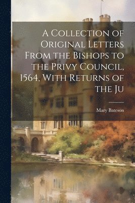 Mary Bateson - Collection of Original Letters From the Bishops to the Privy Council, 1564, With Returns of the Ju, Häftad