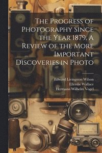 bokomslag The Progress of Photography Since the Year 1879. A Review of the More Important Discoveries in Photo