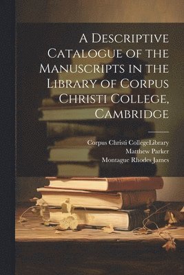 Montague Rhodes James, Matthew Parker, Corpus Christi College (University of - Descriptive Catalogue of the Manuscripts in the Library of Corpus Christi College, Cambridge, Häftad