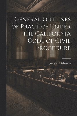 General Outlines of Practice Under the California Code of Civil Procedure