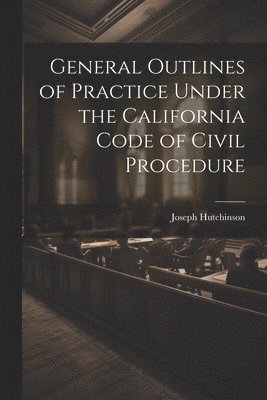 General Outlines of Practice Under the California Code of Civil Procedure 1