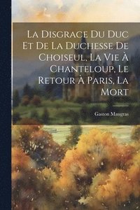 bokomslag La disgrace du duc et de la duchesse de Choiseul, la vie  Chanteloup, le retour  Paris, la mort
