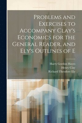Richard Theodore Ely, Henry Clay, Harry Gordon Hayes - Problems and Exercises to Accompany Clay's Economics for the General Reader, and Ely's Outlines of E, Häftad