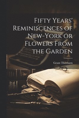 Fifty Years' Reminiscences of New-York or Flowers From the Garden 1