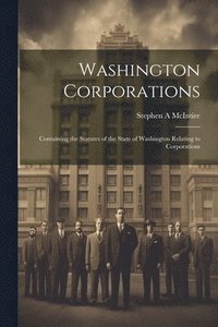 bokomslag Washington Corporations; Containing the Statutes of the State of Washington Relating to Corporations