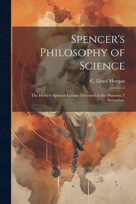 Spencer's Philosophy of Science; the Herbert Spencer Lecture Delivered at the Museum, 7 November, 1