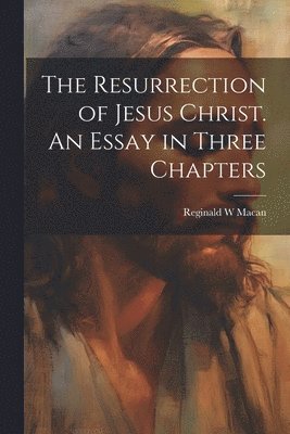 The Resurrection of Jesus Christ. An Essay in Three Chapters 1