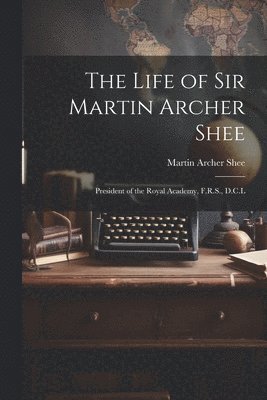 bokomslag The Life of Sir Martin Archer Shee