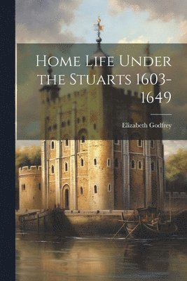 Elizabeth Godfrey - Home Life Under the Stuarts 1603-1649, Häftad