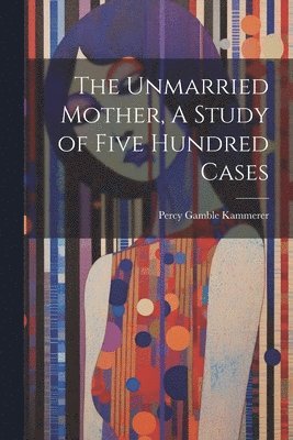 bokomslag The Unmarried Mother, A Study of Five Hundred Cases