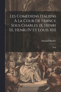 bokomslag Les comdiens italiens  la cour de France sous Charles IX, Henri III, Henri IV et Louis XIII