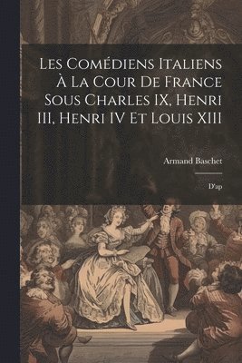 bokomslag Les comdiens italiens  la cour de France sous Charles IX, Henri III, Henri IV et Louis XIII