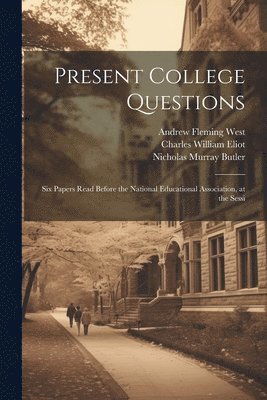 William Rainey Harper, Andrew Fleming West, Charles William Eliot - Present College Questions; six Papers Read Before the National Educational Association, at the Sessi, Häftad