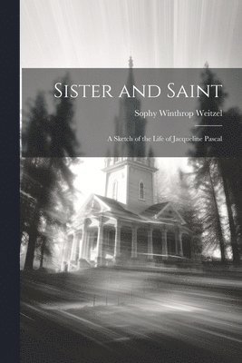 Sister and Saint; A Sketch of the Life of Jacqueline Pascal 1