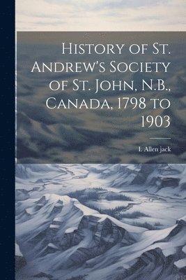 History of St. Andrew's Society of St. John, N.B., Canada, 1798 to 1903 1