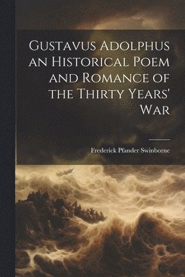 Gustavus Adolphus an Historical Poem and Romance of the Thirty Years' War 1