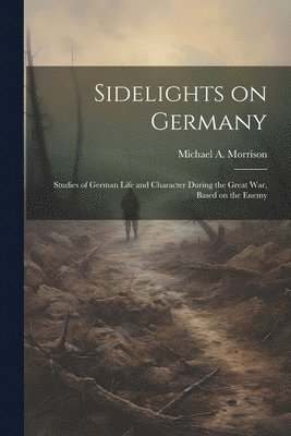 Sidelights on Germany; Studies of German Life and Character During the Great war, Based on the Enemy 1