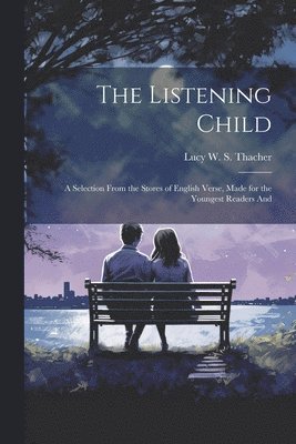 The Listening Child; a Selection From the Stores of English Verse, Made for the Youngest Readers And 1