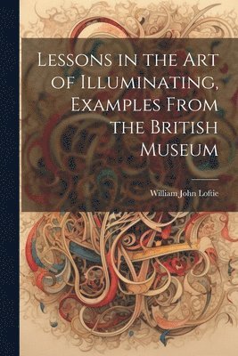 Lessons in the Art of Illuminating, Examples From the British Museum