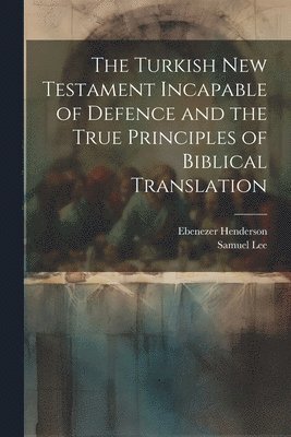 bokomslag The Turkish New Testament Incapable of Defence and the True Principles of Biblical Translation