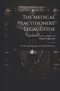 bokomslag The Medical Practitioners' Legal Guide; or, The Laws Relating to the Medical Profession