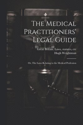 bokomslag The Medical Practitioners' Legal Guide; or, The Laws Relating to the Medical Profession