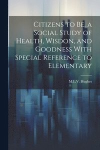 bokomslag Citizens to be, a Social Study of Health, Wisdon, and Goodness With Special Reference to Elementary
