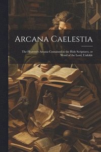 bokomslag Arcana Caelestia; the Heavenly Arcana Contained in the Holy Scriptures, or Word of the Lord, Unfolde