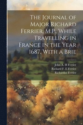 Journal of Major Richard Ferrier, M.P., While Travelling in France in the Year 1687. With a Brie