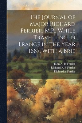 The Journal of Major Richard Ferrier, M.P., While Travelling in France in the Year 1687. With a Brie 1