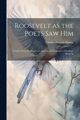 Roosevelt as the Poets saw him; Tributes From the Singers of America and England to Theodore Rooseve 1
