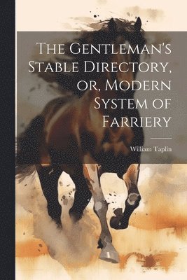 The Gentleman's Stable Directory, or, Modern System of Farriery 1