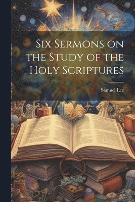 Samuel Lee - Six Sermons on the Study of the Holy Scriptures, Häftad